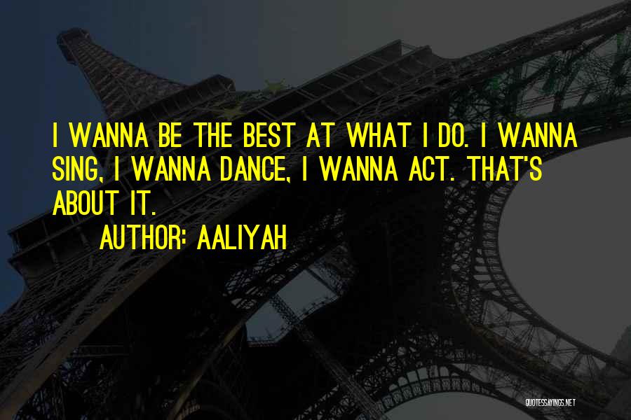 Aaliyah Quotes: I Wanna Be The Best At What I Do. I Wanna Sing, I Wanna Dance, I Wanna Act. That's About