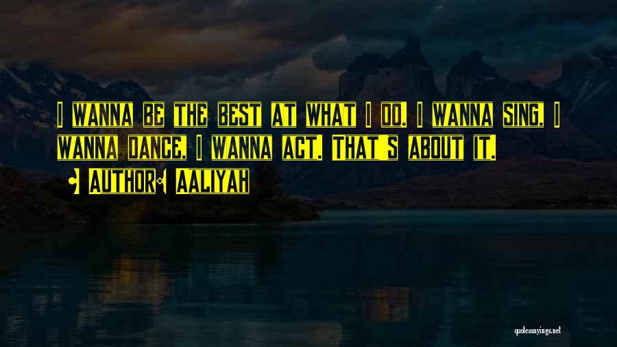 Aaliyah Quotes: I Wanna Be The Best At What I Do. I Wanna Sing, I Wanna Dance, I Wanna Act. That's About