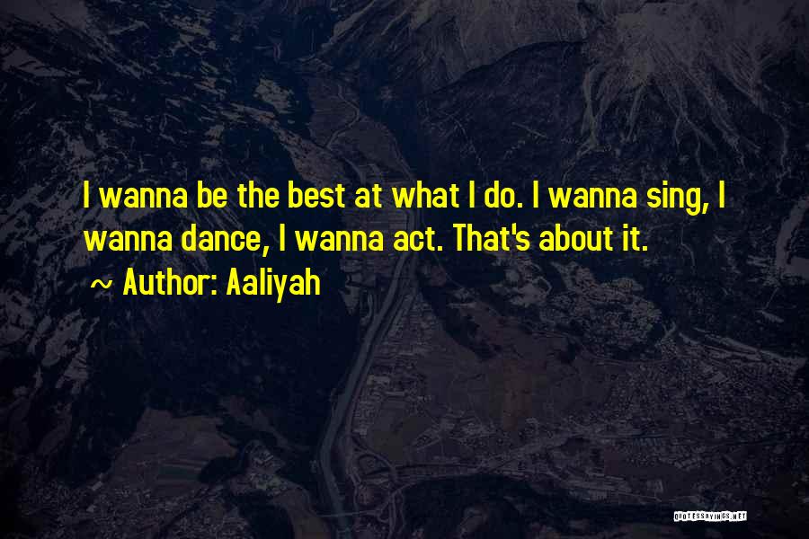 Aaliyah Quotes: I Wanna Be The Best At What I Do. I Wanna Sing, I Wanna Dance, I Wanna Act. That's About