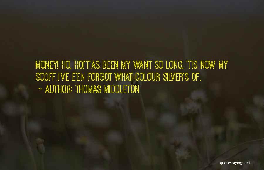 Thomas Middleton Quotes: Money! Ho, Ho!'t'as Been My Want So Long, 'tis Now My Scoff.i've E'en Forgot What Colour Silver's Of.