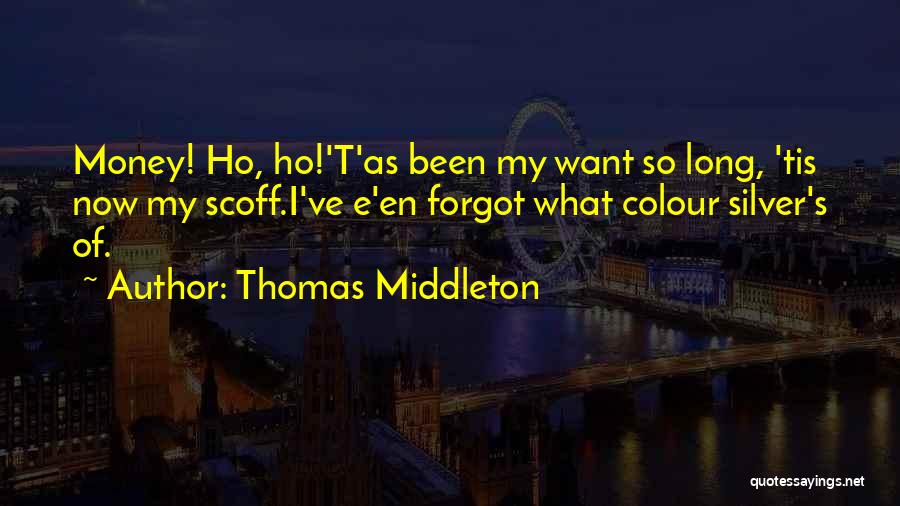 Thomas Middleton Quotes: Money! Ho, Ho!'t'as Been My Want So Long, 'tis Now My Scoff.i've E'en Forgot What Colour Silver's Of.