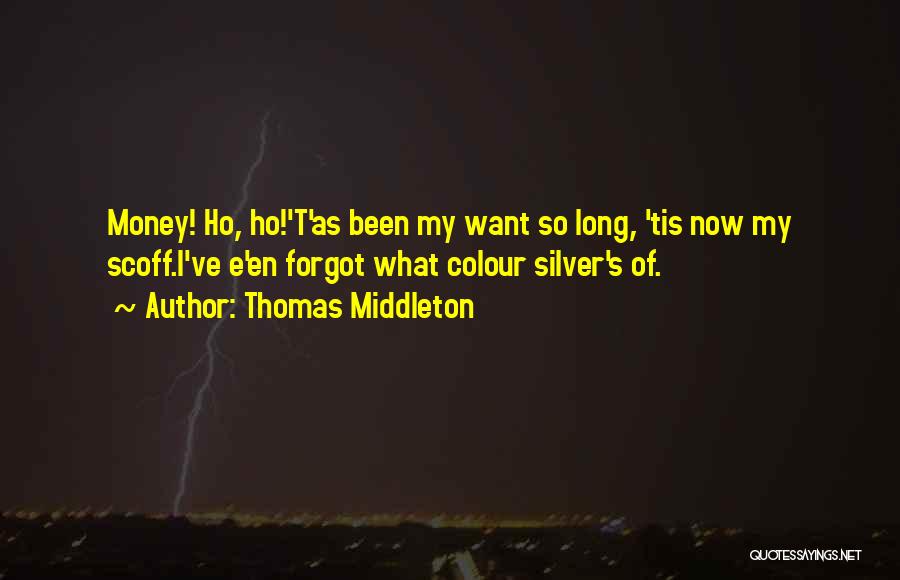 Thomas Middleton Quotes: Money! Ho, Ho!'t'as Been My Want So Long, 'tis Now My Scoff.i've E'en Forgot What Colour Silver's Of.