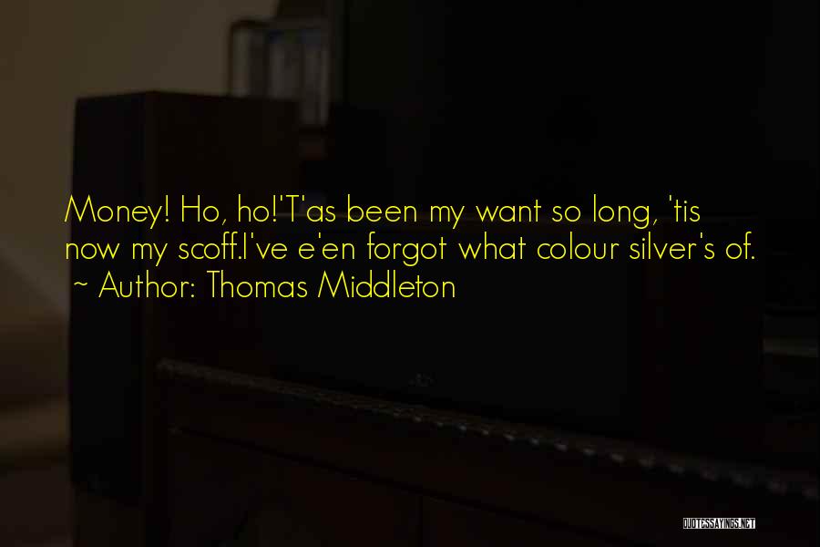 Thomas Middleton Quotes: Money! Ho, Ho!'t'as Been My Want So Long, 'tis Now My Scoff.i've E'en Forgot What Colour Silver's Of.