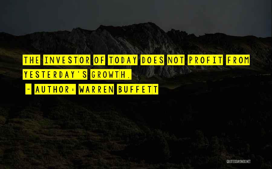 Warren Buffett Quotes: The Investor Of Today Does Not Profit From Yesterday's Growth.