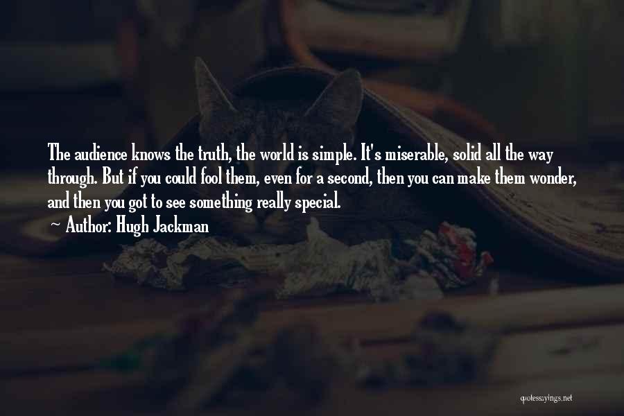 Hugh Jackman Quotes: The Audience Knows The Truth, The World Is Simple. It's Miserable, Solid All The Way Through. But If You Could