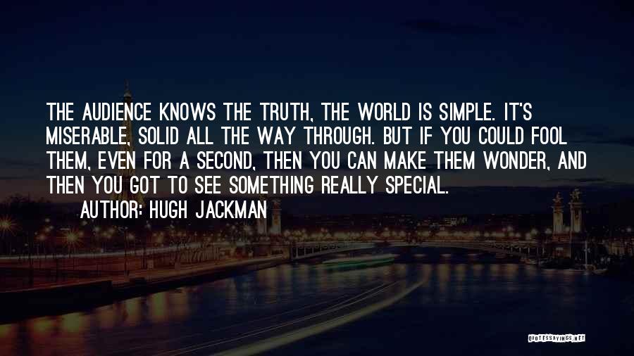 Hugh Jackman Quotes: The Audience Knows The Truth, The World Is Simple. It's Miserable, Solid All The Way Through. But If You Could