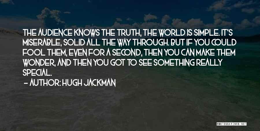 Hugh Jackman Quotes: The Audience Knows The Truth, The World Is Simple. It's Miserable, Solid All The Way Through. But If You Could