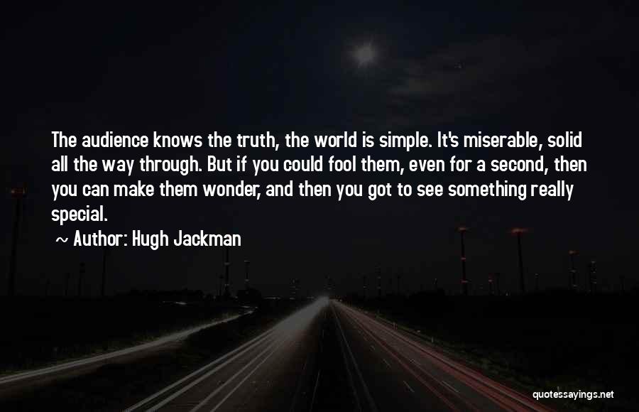 Hugh Jackman Quotes: The Audience Knows The Truth, The World Is Simple. It's Miserable, Solid All The Way Through. But If You Could