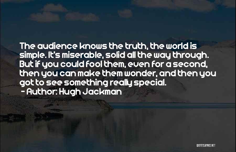 Hugh Jackman Quotes: The Audience Knows The Truth, The World Is Simple. It's Miserable, Solid All The Way Through. But If You Could