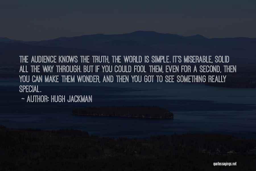 Hugh Jackman Quotes: The Audience Knows The Truth, The World Is Simple. It's Miserable, Solid All The Way Through. But If You Could