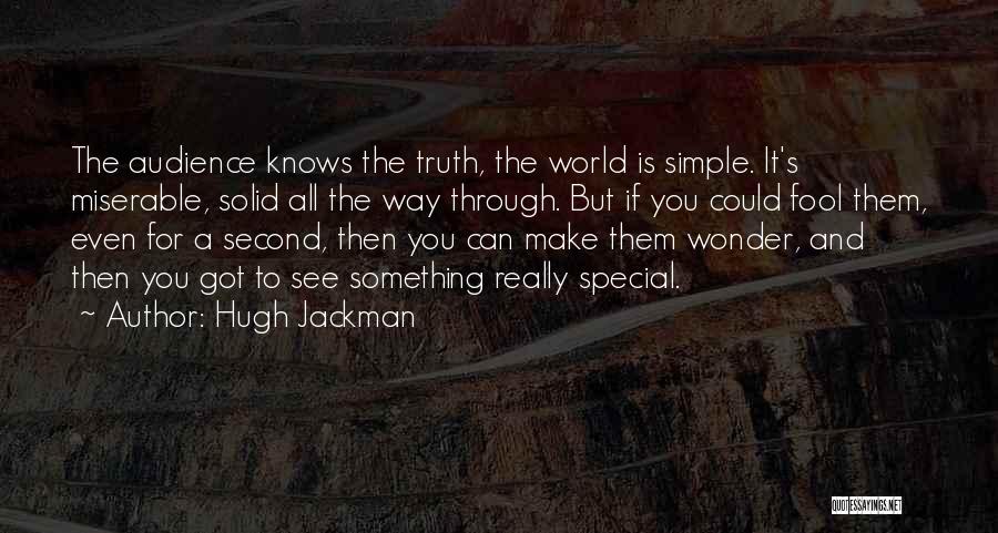 Hugh Jackman Quotes: The Audience Knows The Truth, The World Is Simple. It's Miserable, Solid All The Way Through. But If You Could