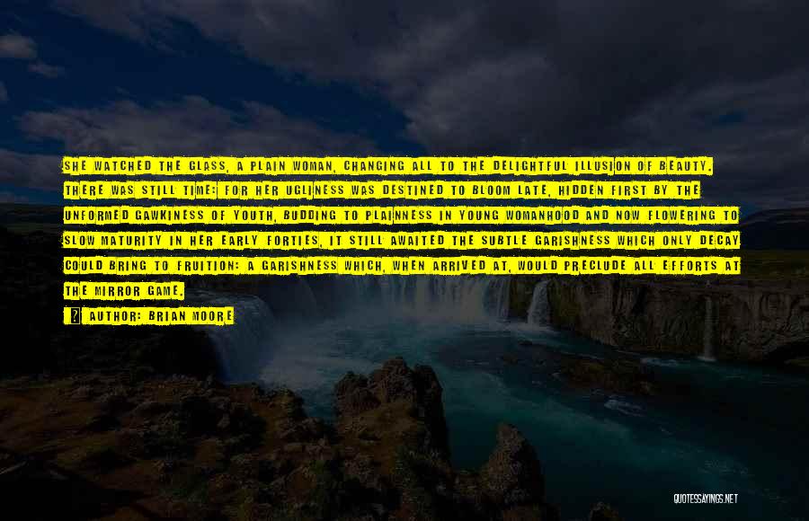 Brian Moore Quotes: She Watched The Glass, A Plain Woman, Changing All To The Delightful Illusion Of Beauty. There Was Still Time: For