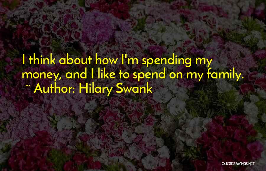 Hilary Swank Quotes: I Think About How I'm Spending My Money, And I Like To Spend On My Family.