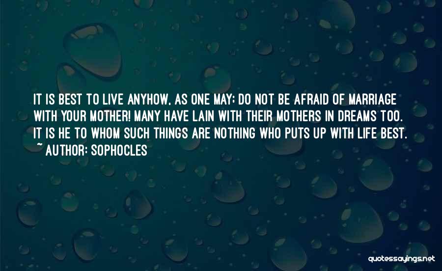 Sophocles Quotes: It Is Best To Live Anyhow, As One May; Do Not Be Afraid Of Marriage With Your Mother! Many Have