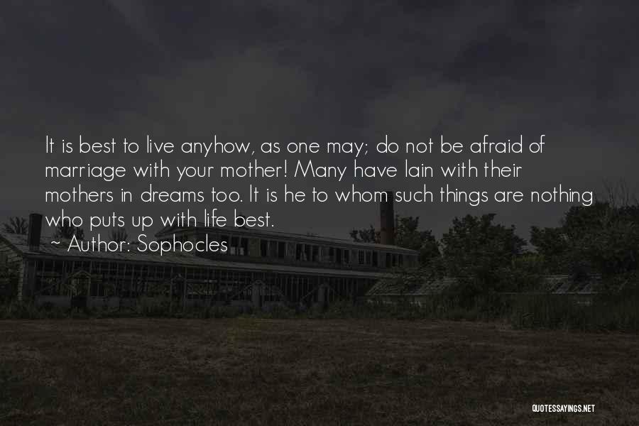 Sophocles Quotes: It Is Best To Live Anyhow, As One May; Do Not Be Afraid Of Marriage With Your Mother! Many Have