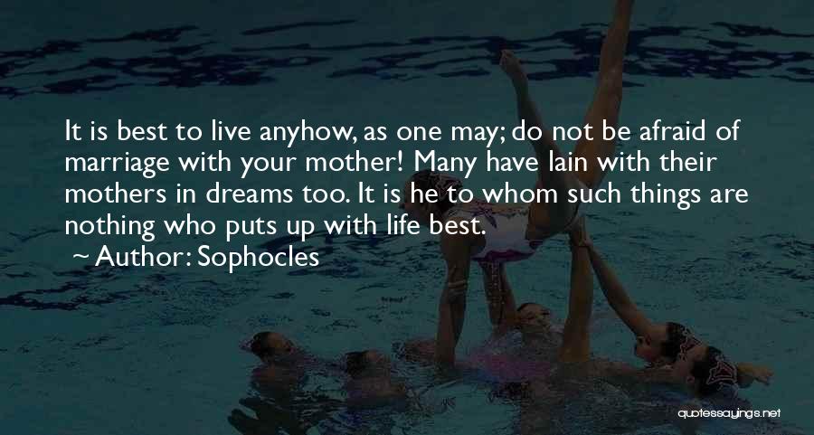 Sophocles Quotes: It Is Best To Live Anyhow, As One May; Do Not Be Afraid Of Marriage With Your Mother! Many Have