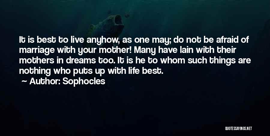 Sophocles Quotes: It Is Best To Live Anyhow, As One May; Do Not Be Afraid Of Marriage With Your Mother! Many Have