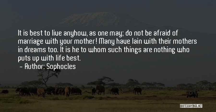 Sophocles Quotes: It Is Best To Live Anyhow, As One May; Do Not Be Afraid Of Marriage With Your Mother! Many Have