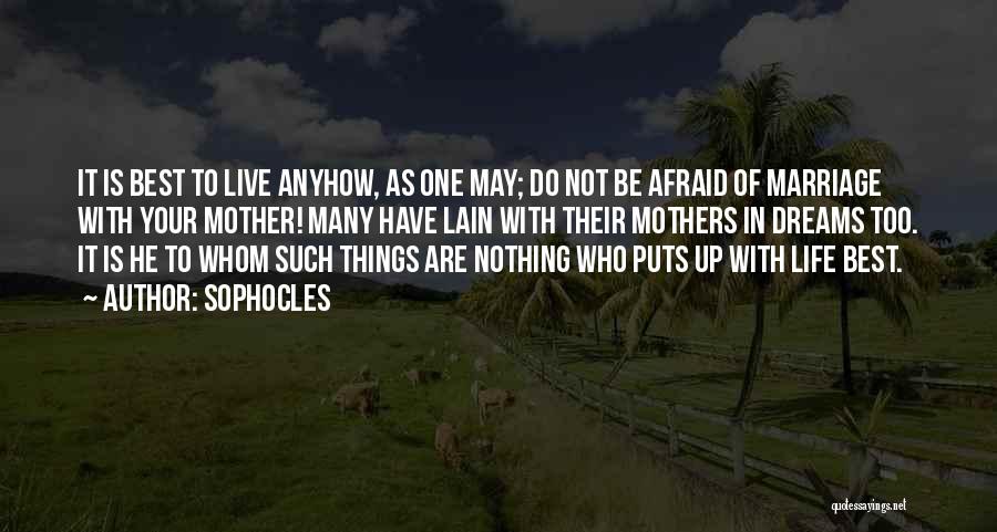 Sophocles Quotes: It Is Best To Live Anyhow, As One May; Do Not Be Afraid Of Marriage With Your Mother! Many Have