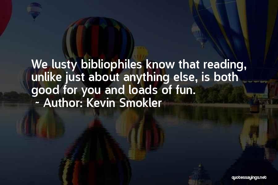 Kevin Smokler Quotes: We Lusty Bibliophiles Know That Reading, Unlike Just About Anything Else, Is Both Good For You And Loads Of Fun.