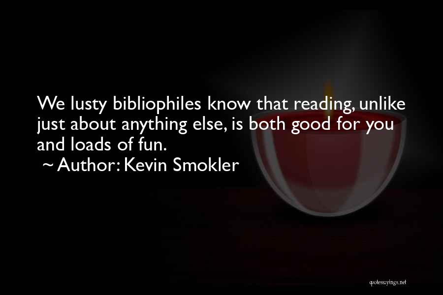 Kevin Smokler Quotes: We Lusty Bibliophiles Know That Reading, Unlike Just About Anything Else, Is Both Good For You And Loads Of Fun.