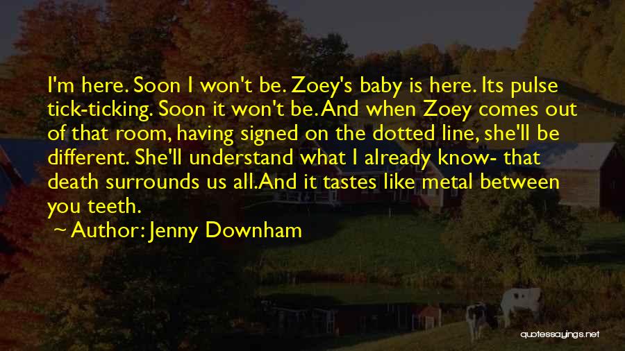 Jenny Downham Quotes: I'm Here. Soon I Won't Be. Zoey's Baby Is Here. Its Pulse Tick-ticking. Soon It Won't Be. And When Zoey