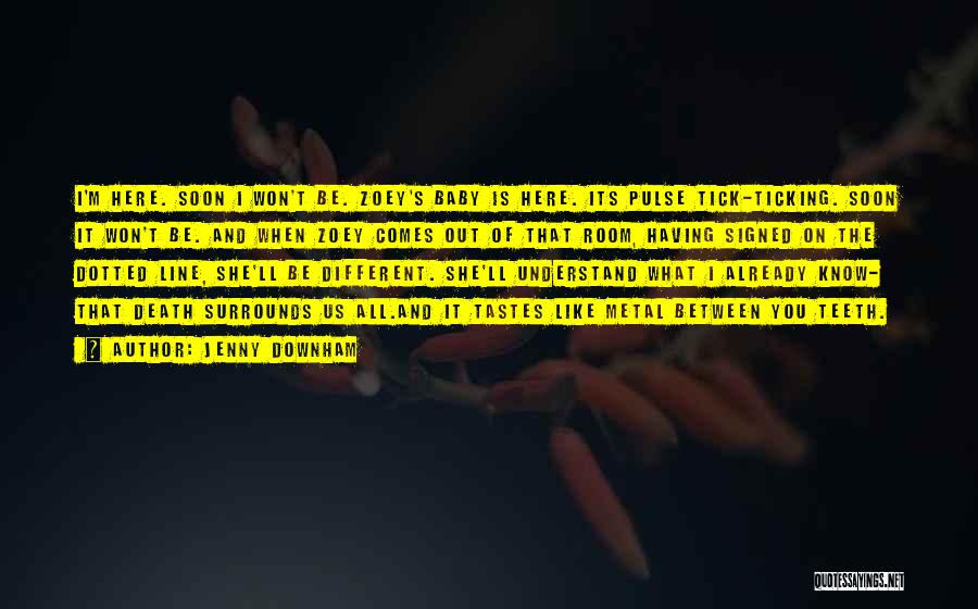 Jenny Downham Quotes: I'm Here. Soon I Won't Be. Zoey's Baby Is Here. Its Pulse Tick-ticking. Soon It Won't Be. And When Zoey