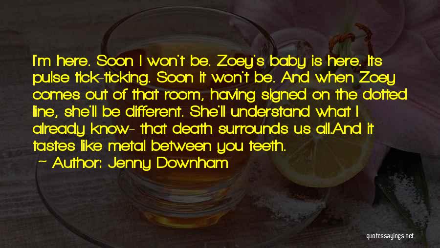 Jenny Downham Quotes: I'm Here. Soon I Won't Be. Zoey's Baby Is Here. Its Pulse Tick-ticking. Soon It Won't Be. And When Zoey