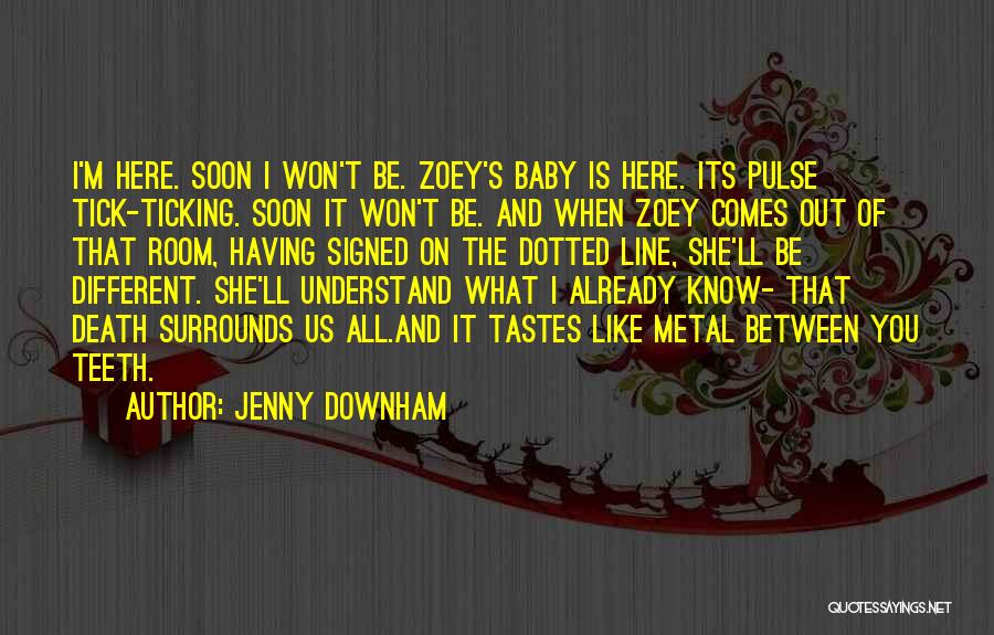 Jenny Downham Quotes: I'm Here. Soon I Won't Be. Zoey's Baby Is Here. Its Pulse Tick-ticking. Soon It Won't Be. And When Zoey