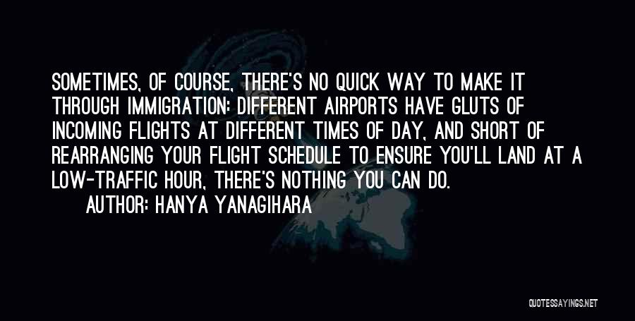 Hanya Yanagihara Quotes: Sometimes, Of Course, There's No Quick Way To Make It Through Immigration: Different Airports Have Gluts Of Incoming Flights At