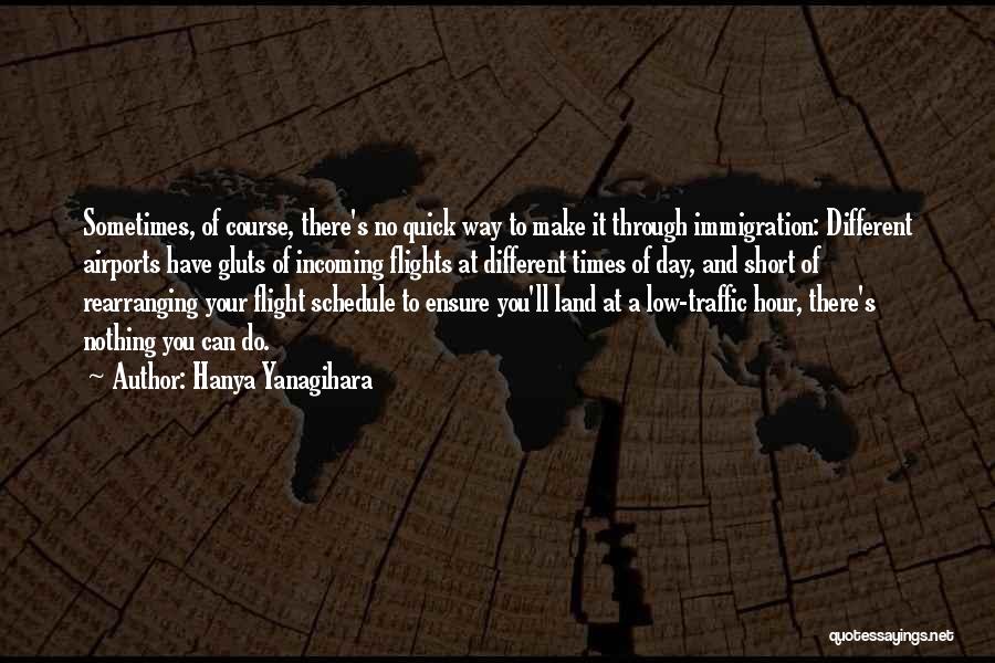 Hanya Yanagihara Quotes: Sometimes, Of Course, There's No Quick Way To Make It Through Immigration: Different Airports Have Gluts Of Incoming Flights At