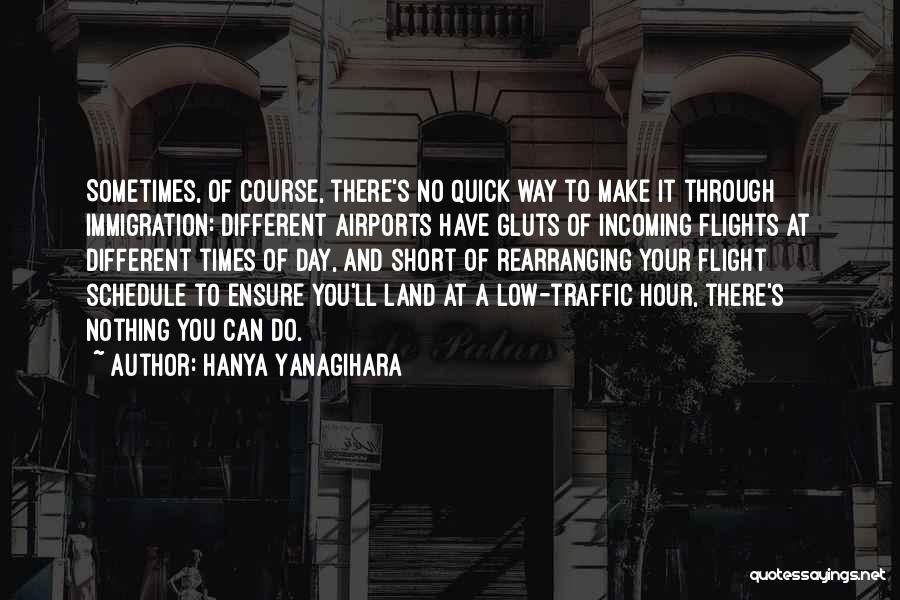 Hanya Yanagihara Quotes: Sometimes, Of Course, There's No Quick Way To Make It Through Immigration: Different Airports Have Gluts Of Incoming Flights At