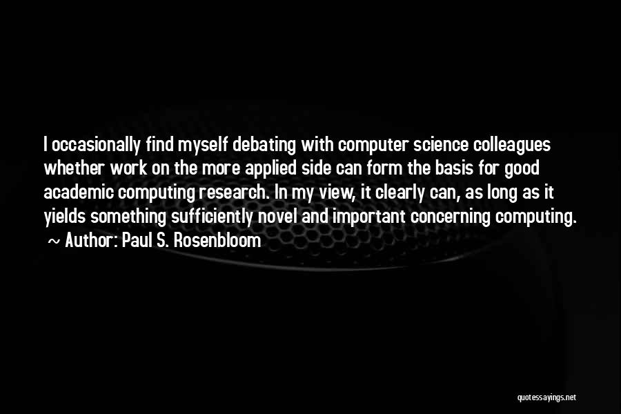 Paul S. Rosenbloom Quotes: I Occasionally Find Myself Debating With Computer Science Colleagues Whether Work On The More Applied Side Can Form The Basis