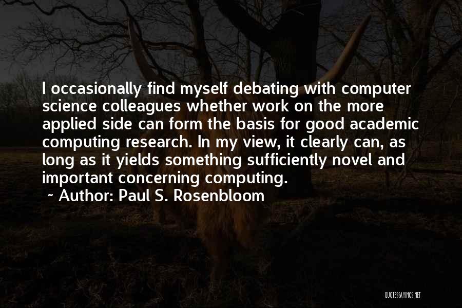 Paul S. Rosenbloom Quotes: I Occasionally Find Myself Debating With Computer Science Colleagues Whether Work On The More Applied Side Can Form The Basis