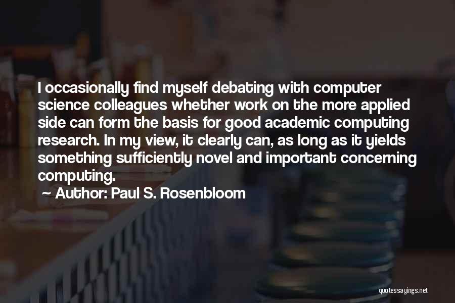 Paul S. Rosenbloom Quotes: I Occasionally Find Myself Debating With Computer Science Colleagues Whether Work On The More Applied Side Can Form The Basis