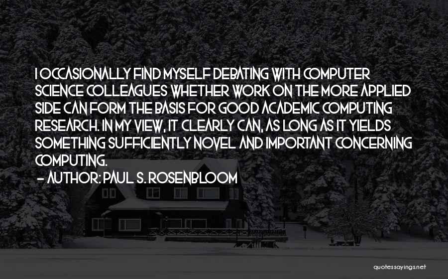 Paul S. Rosenbloom Quotes: I Occasionally Find Myself Debating With Computer Science Colleagues Whether Work On The More Applied Side Can Form The Basis
