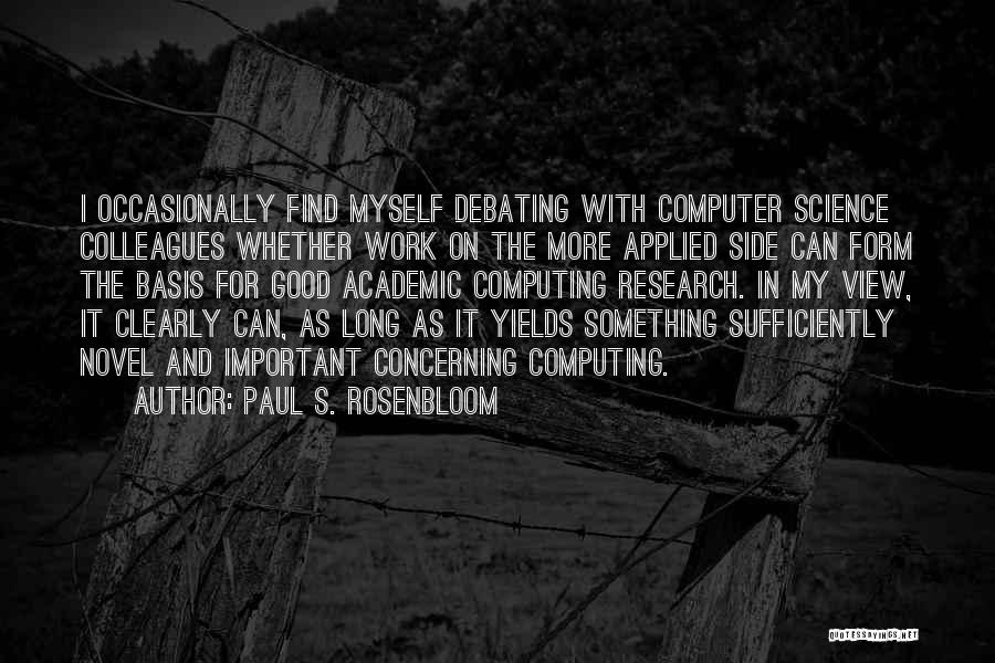 Paul S. Rosenbloom Quotes: I Occasionally Find Myself Debating With Computer Science Colleagues Whether Work On The More Applied Side Can Form The Basis