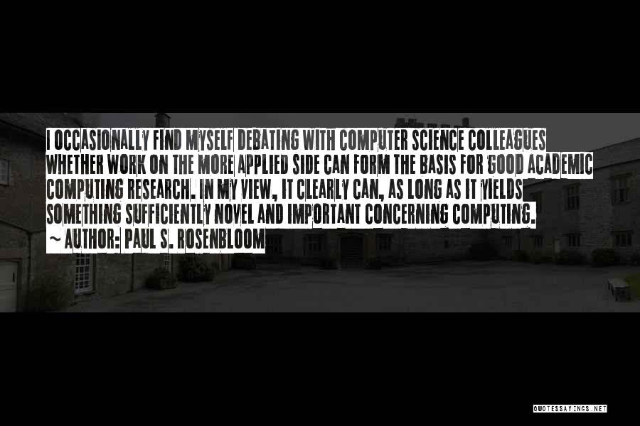 Paul S. Rosenbloom Quotes: I Occasionally Find Myself Debating With Computer Science Colleagues Whether Work On The More Applied Side Can Form The Basis