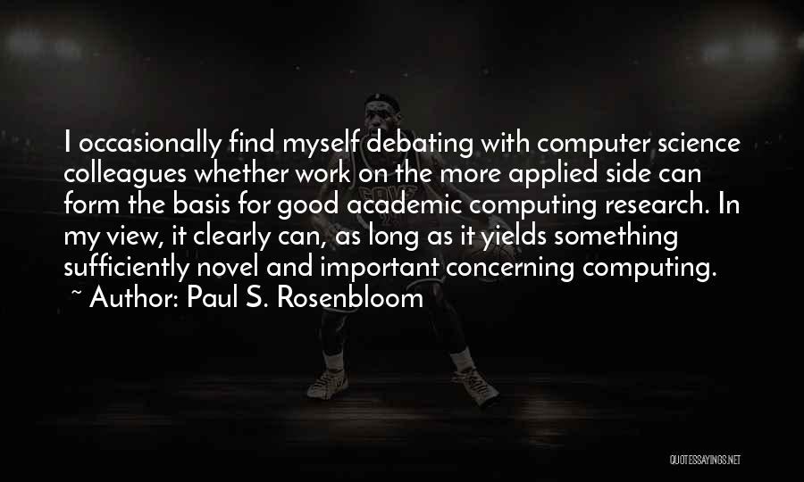 Paul S. Rosenbloom Quotes: I Occasionally Find Myself Debating With Computer Science Colleagues Whether Work On The More Applied Side Can Form The Basis