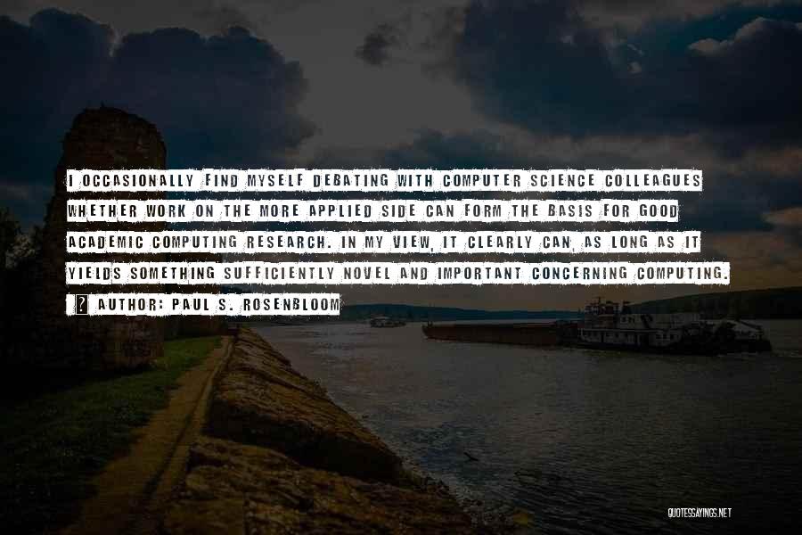 Paul S. Rosenbloom Quotes: I Occasionally Find Myself Debating With Computer Science Colleagues Whether Work On The More Applied Side Can Form The Basis