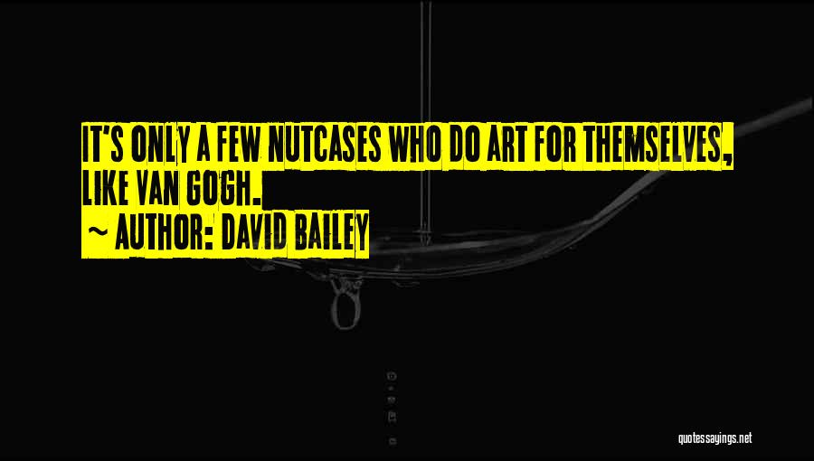 David Bailey Quotes: It's Only A Few Nutcases Who Do Art For Themselves, Like Van Gogh.