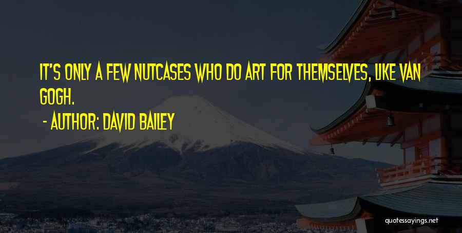 David Bailey Quotes: It's Only A Few Nutcases Who Do Art For Themselves, Like Van Gogh.