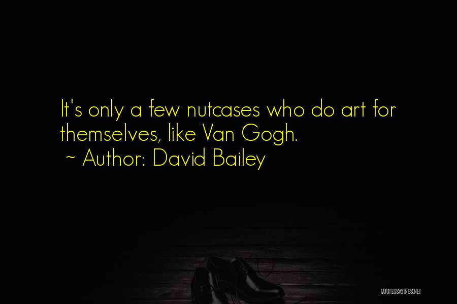 David Bailey Quotes: It's Only A Few Nutcases Who Do Art For Themselves, Like Van Gogh.