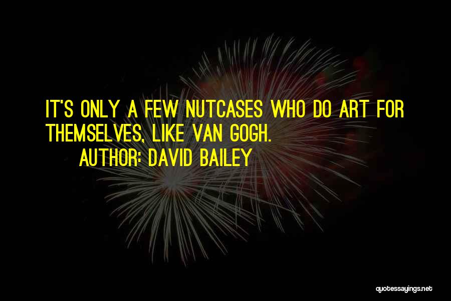 David Bailey Quotes: It's Only A Few Nutcases Who Do Art For Themselves, Like Van Gogh.