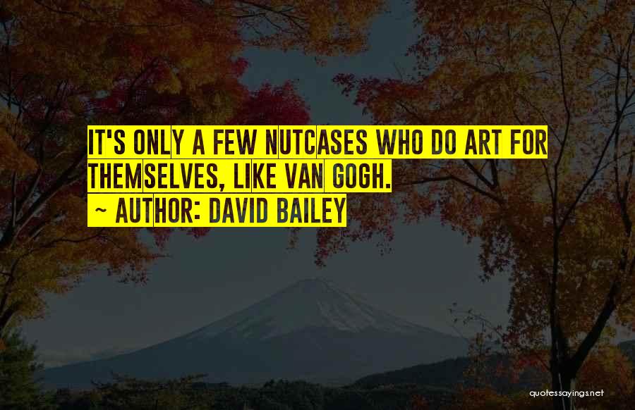 David Bailey Quotes: It's Only A Few Nutcases Who Do Art For Themselves, Like Van Gogh.