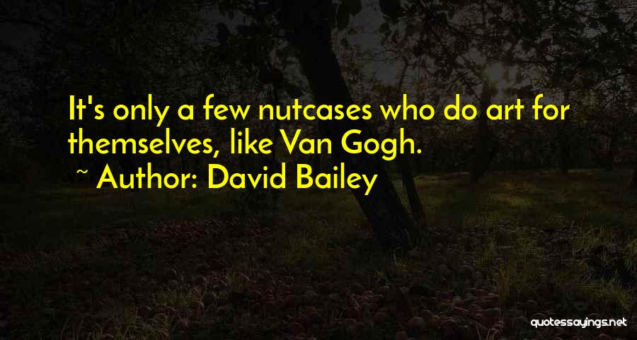 David Bailey Quotes: It's Only A Few Nutcases Who Do Art For Themselves, Like Van Gogh.