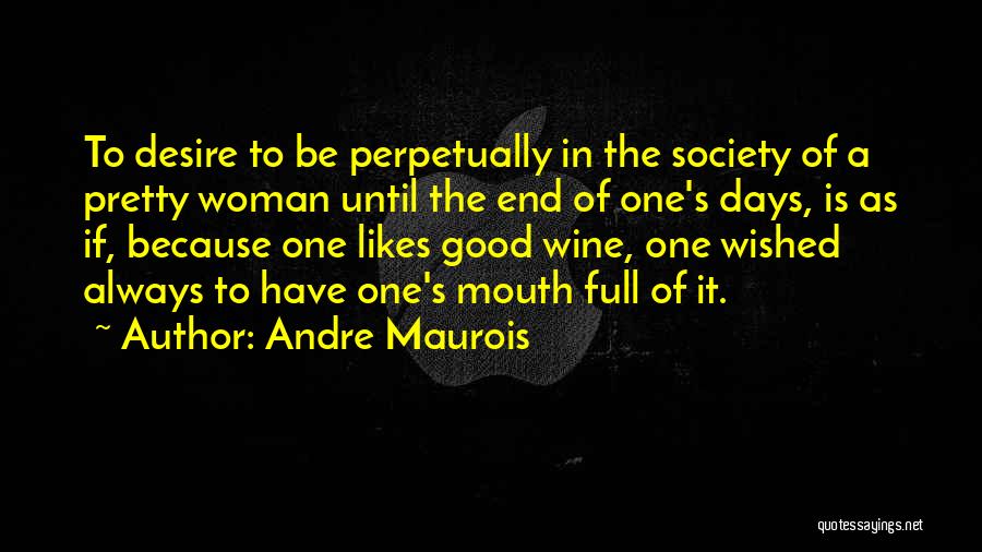 Andre Maurois Quotes: To Desire To Be Perpetually In The Society Of A Pretty Woman Until The End Of One's Days, Is As