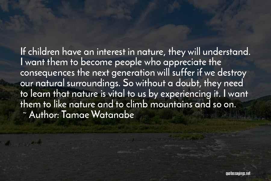 Tamae Watanabe Quotes: If Children Have An Interest In Nature, They Will Understand. I Want Them To Become People Who Appreciate The Consequences