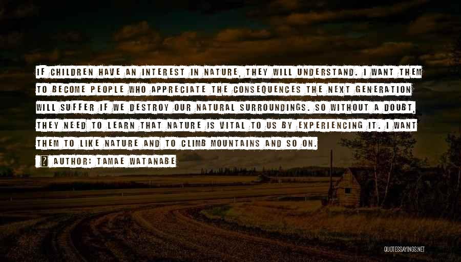 Tamae Watanabe Quotes: If Children Have An Interest In Nature, They Will Understand. I Want Them To Become People Who Appreciate The Consequences