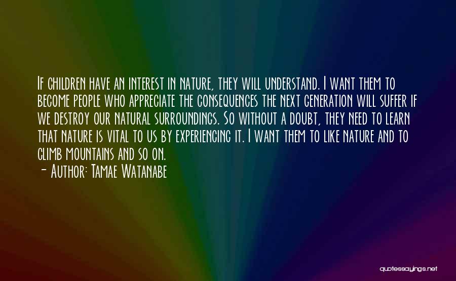 Tamae Watanabe Quotes: If Children Have An Interest In Nature, They Will Understand. I Want Them To Become People Who Appreciate The Consequences